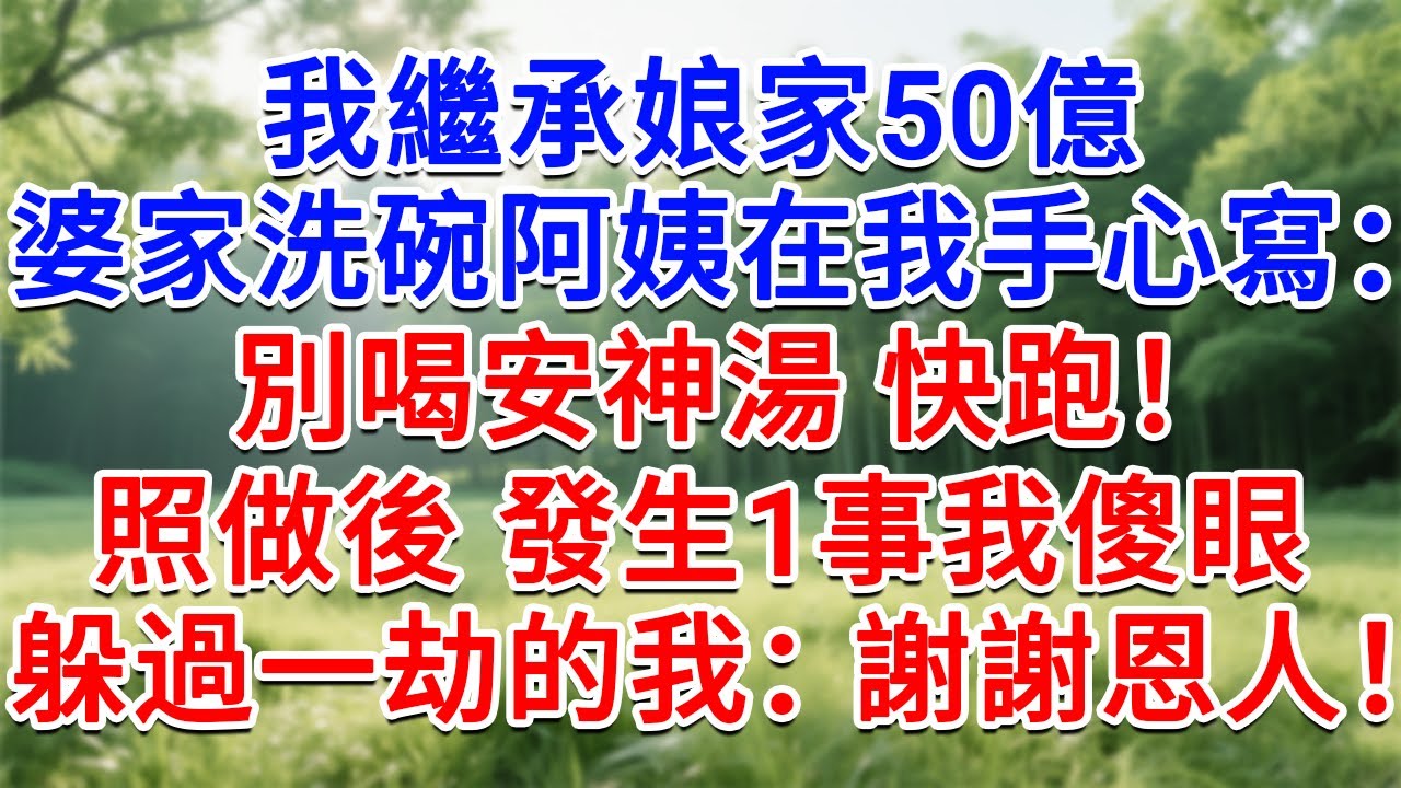 我繼承娘家50億，婆家洗碗阿姨在我手心寫：別喝安神湯 快跑！照做後 發生1事我傻眼，躲過一劫的我：謝謝 恩人！#為人處世#生活經驗#情感故事#故事#小說#戀愛#情感#婚姻