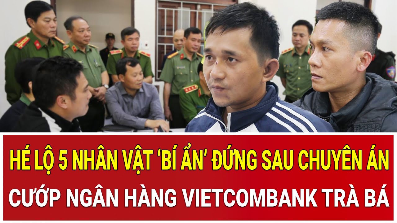 Bản tin chiều 6/2: Hé lộ 5 nhân vật ‘bí ẩn’ đứng sau chuyên án cướp ngân hàng Vietcombank Trà Bá