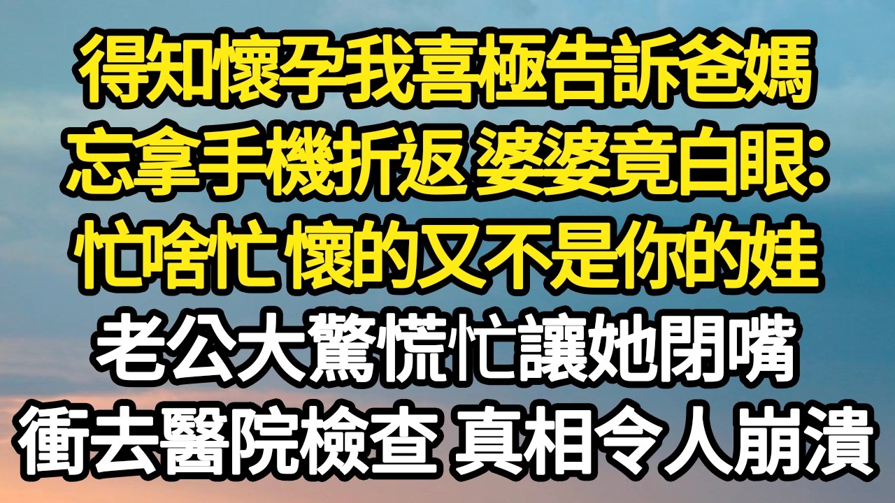 得知懷孕我喜極告訴爸媽，忘拿手機折返 婆婆竟白眼：忙啥忙 懷的又不是你的娃，老公大驚慌忙讓她閉嘴，衝去醫院檢查 真相令人崩潰 #故事#悬疑#人性#刑事#人生故事#生活哲學#為人哲學