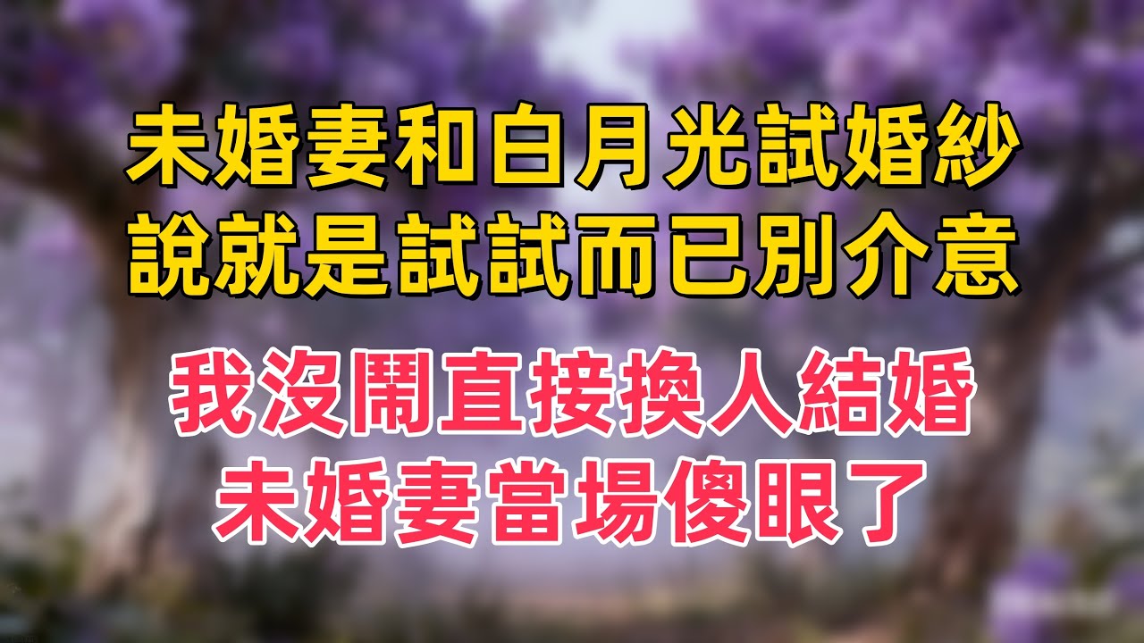 未婚妻和白月光試婚紗，說就是試試而已別介意，我沒鬧直接換人結婚，未婚妻當場傻眼了