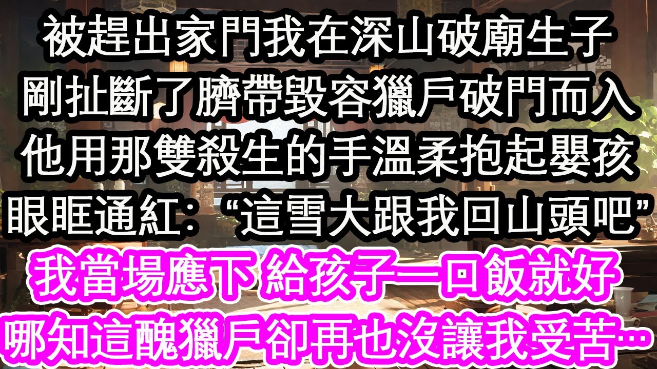 被趕出家門我在深山破廟生子剛扯斷了臍帶毀容獵戶破門而入他用那雙殺生的手溫柔抱起嬰孩眼眶通紅：“這雪大跟我回山頭吧”我當場應下 給孩子一口飯就好哪知這醜獵戶卻再也沒讓我受苦…【花開】【愛情】【生活】