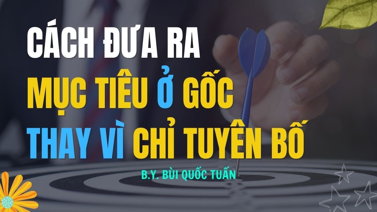 Cách đưa ra mục tiêu ở gốc thay vì chỉ tuyên bố - Thầy Bùi Quốc Tuấn