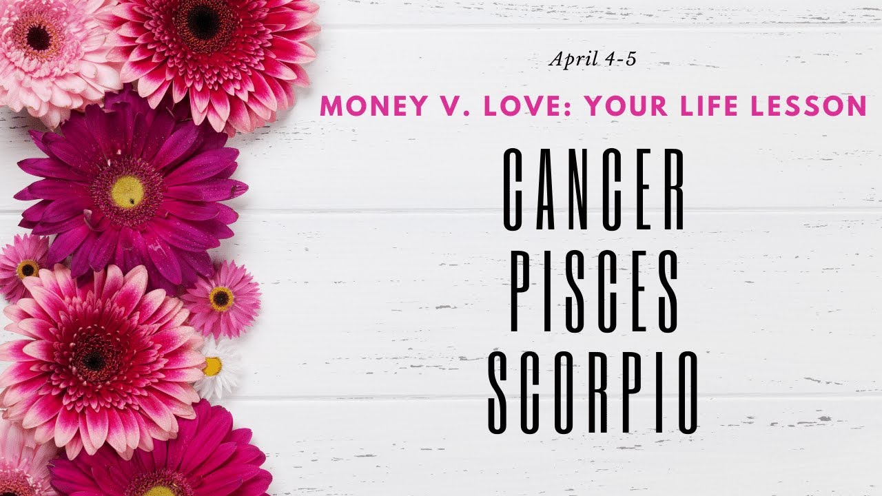 CANCER PISCES SCORPIO Money vs. Love: What have you learned? WATER Sign April 4-5