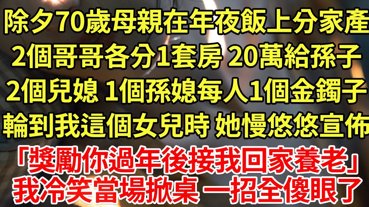 除夕70歲母親在年夜飯上分家產，2個哥哥各分1套房 20萬給孫子，2個兒媳 1個孫媳每人1個金鐲子，輪到我這個女兒時 她慢悠悠宣佈「獎勵你養老」我冷笑當場掀桌 一招全傻眼了#為人處世#養老#中年