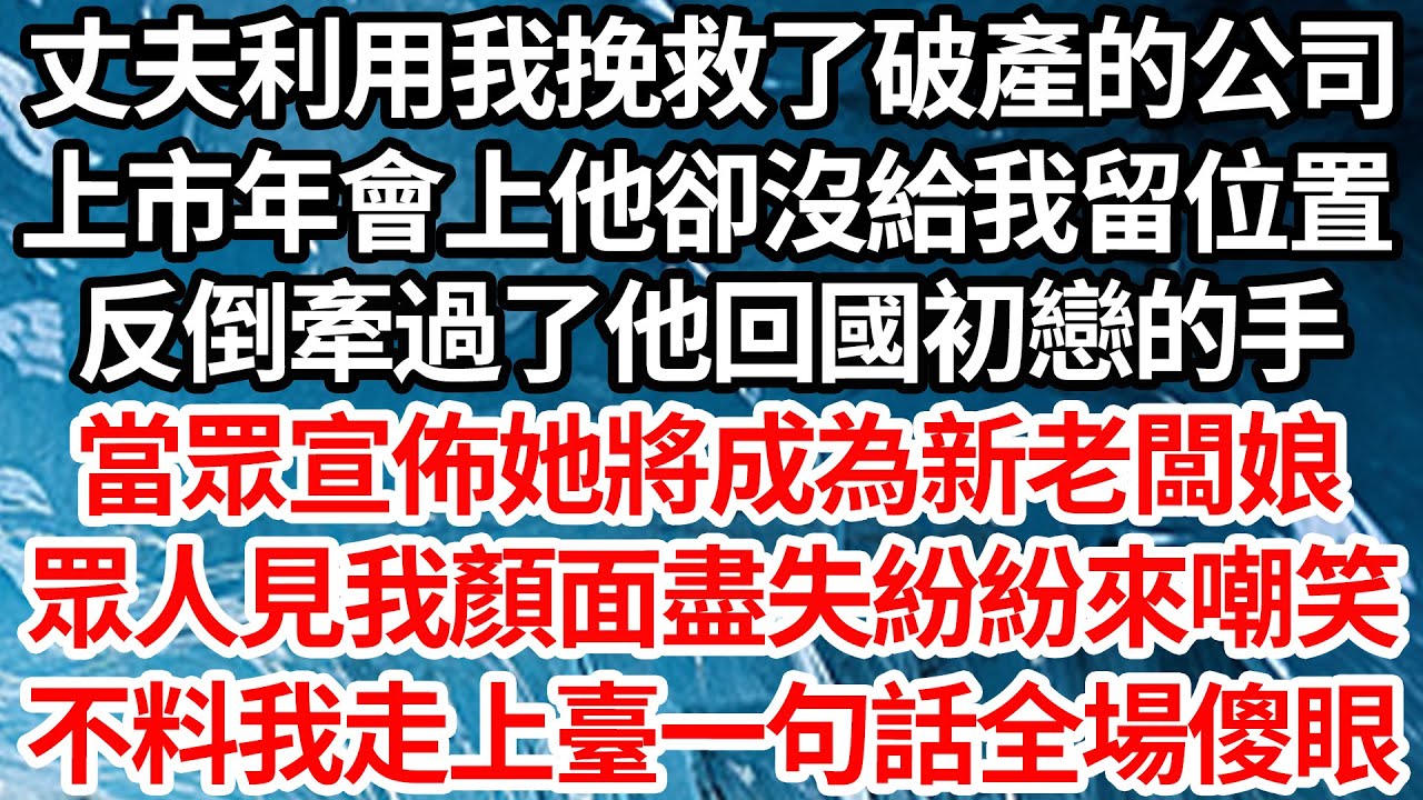 丈夫利用我挽救了破產的公司，上市年會上他卻沒給我留位置，反倒牽過了他回國初戀的手，當眾宣佈她將成為新老闆娘，眾人見我顏面盡失紛紛來嘲笑，不料我走上臺一句話全場傻眼【倫理】【都市】