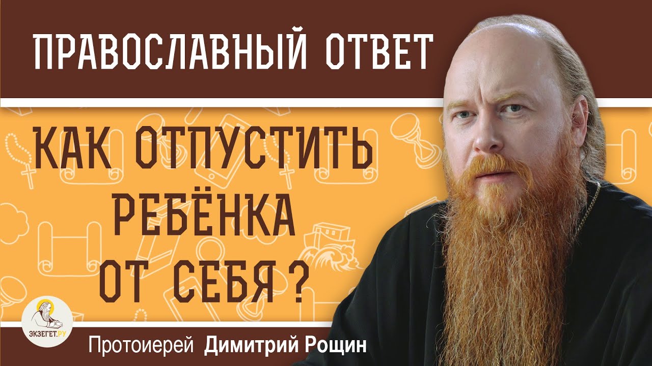 КАК ОТПУСТИТЬ РЕБЁНКА ОТ СЕБЯ ?  Протоиерей Дмитрий Рощин