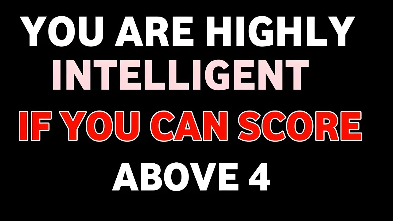 YOU ARE HIGHLY INTELLEGENT IF YOU CAN SCORE ABOVE 4
