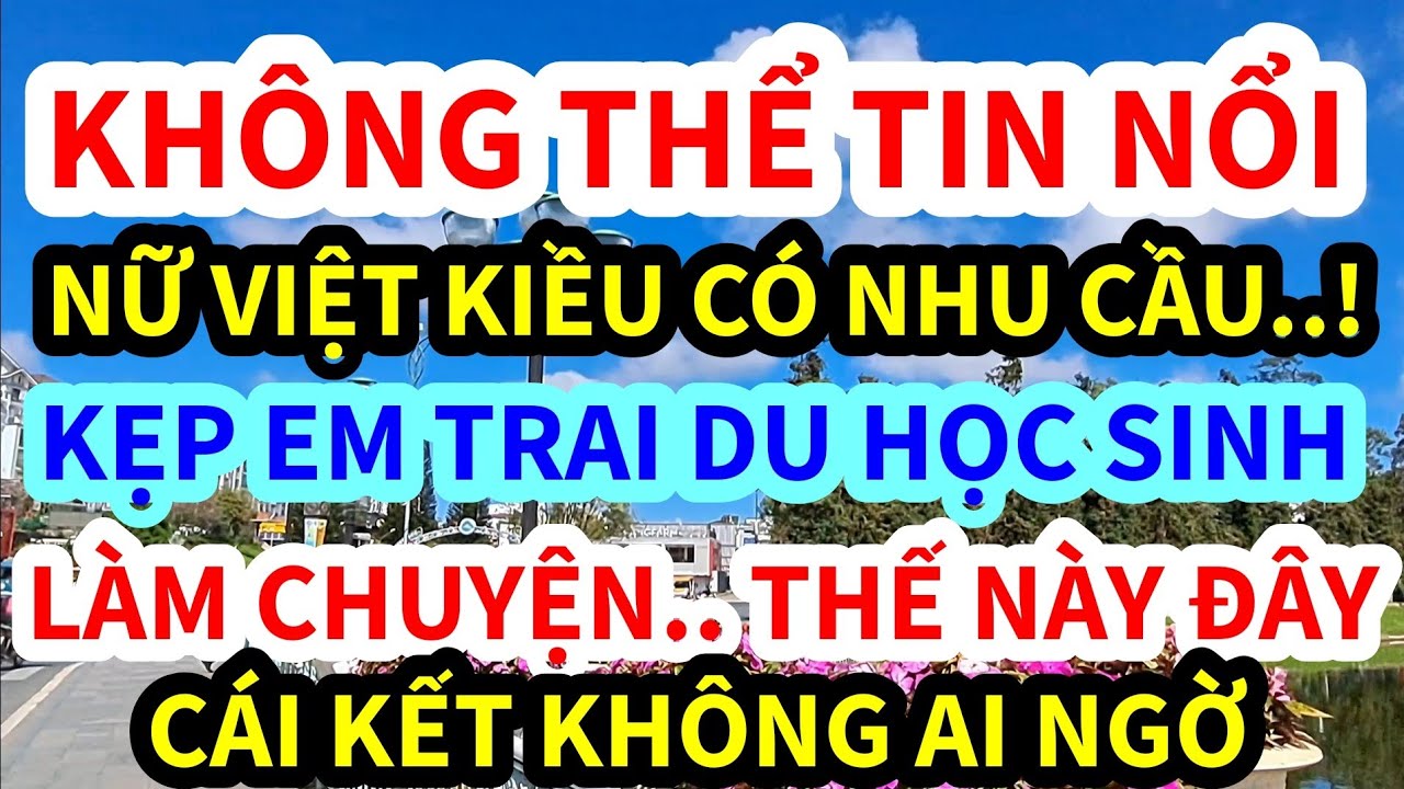 NỮ VIỆT KIỀU MỸ, U60 CÓ NHU CẦU LÀM CHUYỆN ẤY VỚI EM TRAI DU HỌC SNH, CÁI KẾT KHÔNG AI NGỜ