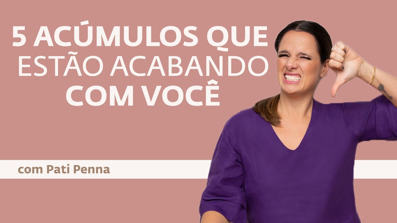 5 Acúmulos que estão acabando com você - com Pati Penna