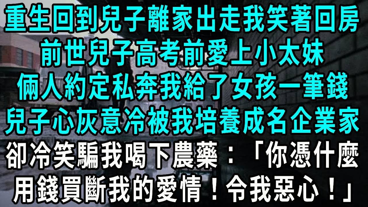 重生回到兒子離家出走我笑著回房，前世兒子高考前愛上小太妹，倆人約定私奔我給了女孩一筆錢，兒子心灰意冷被我培養成名企業家，卻冷笑騙我喝下農藥：你憑什麼，用錢買斷我的愛情！令我惡心！