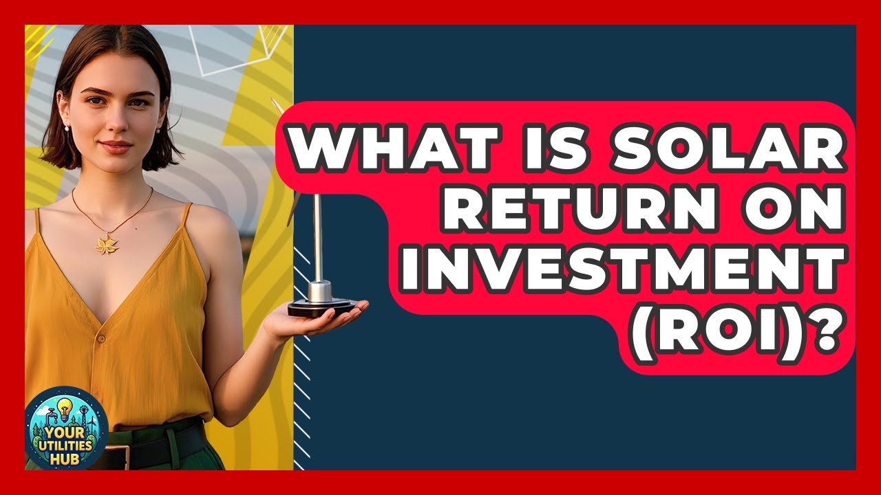 What Is Solar Return On Investment (ROI)? - Your Utilities Hub