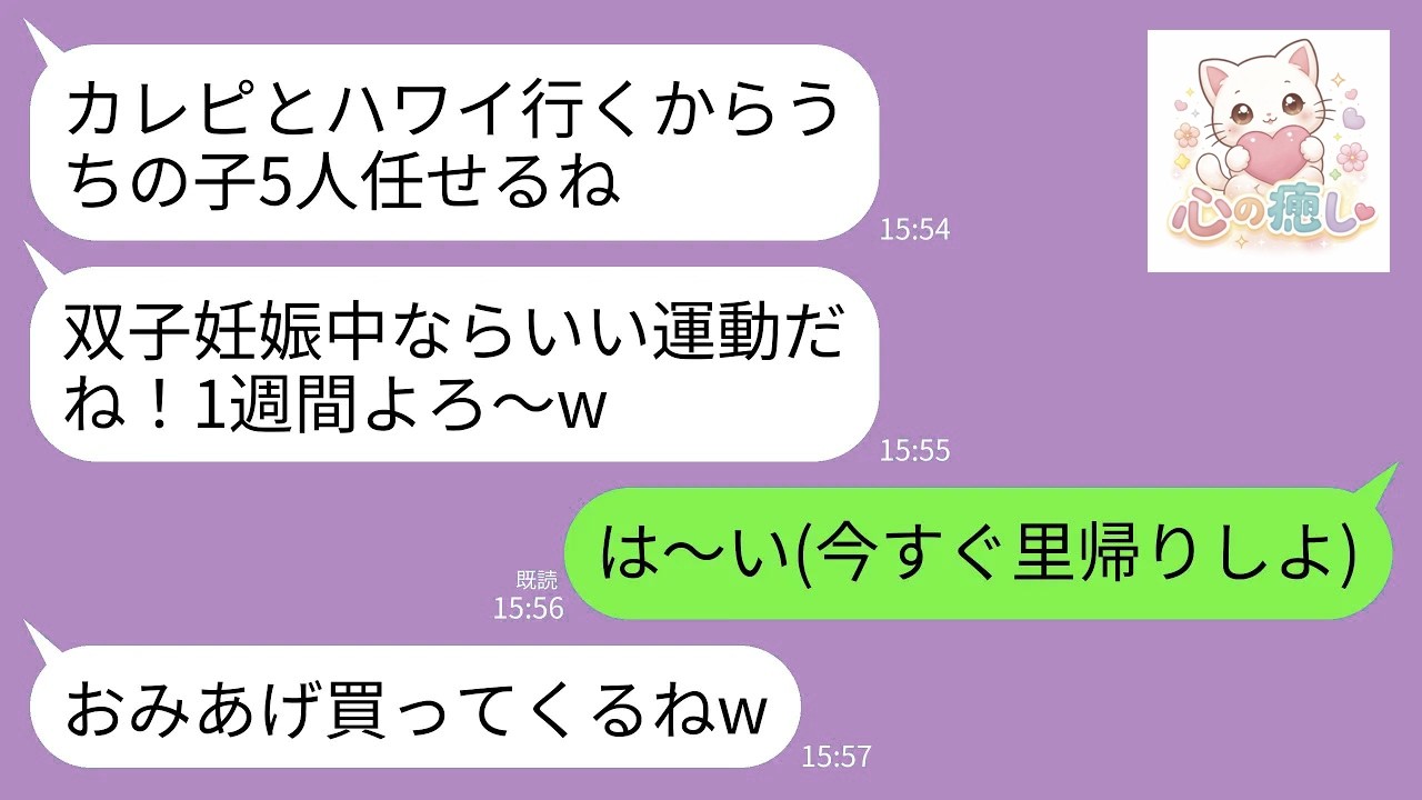 【LINE】双子妊娠中で臨月の私に子供5人を預けてハワイ旅行に行く義妹「カレピと思い出作ってくるw家の前置いとくからヨロ」私「は〜い」→相手にせず速攻で里帰りした結果www