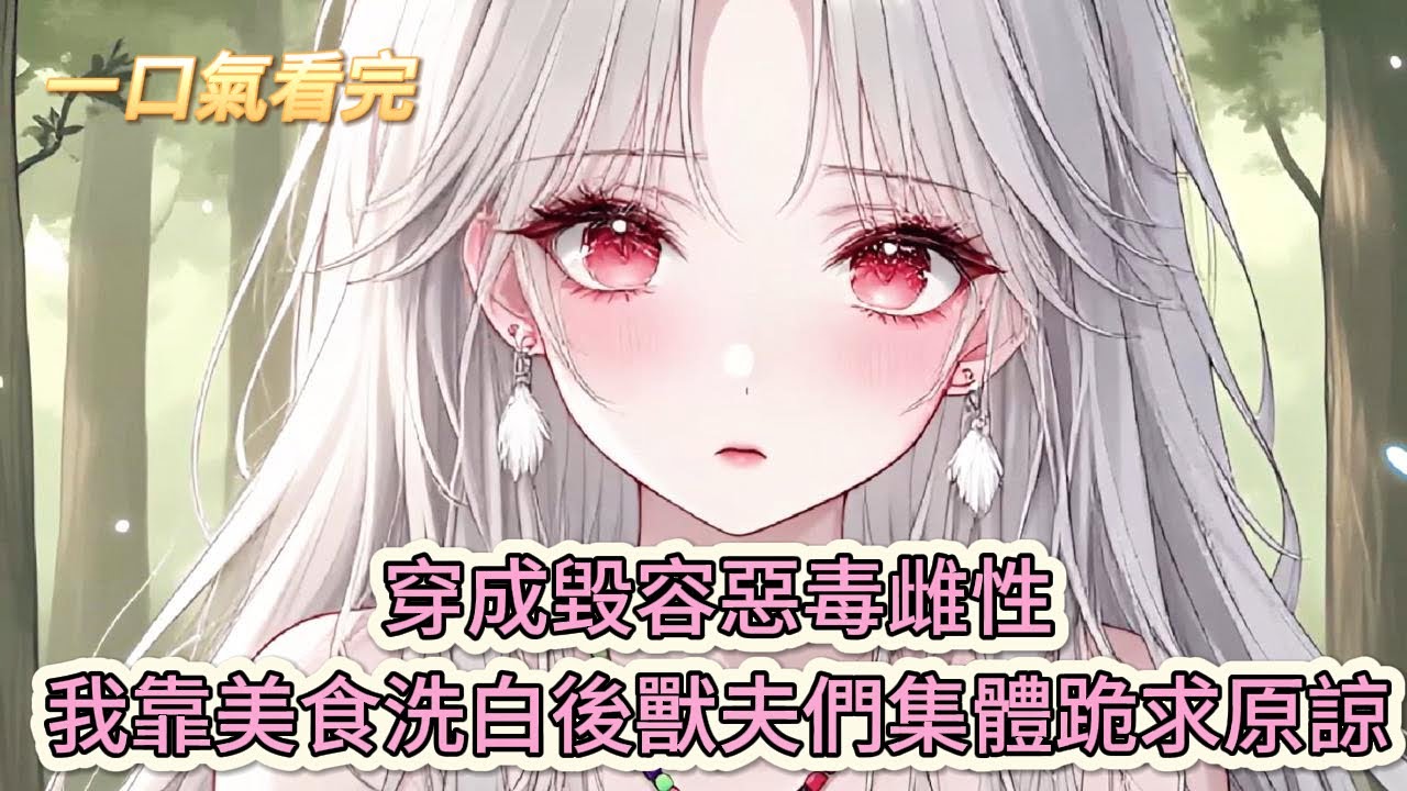 【完結文】《穿越獸世成惡雌，覺醒異能變團寵》瘋了吧！穿成毀容惡毒雌性，我靠美食洗白後，獸夫們集體跪求原諒？#獸世