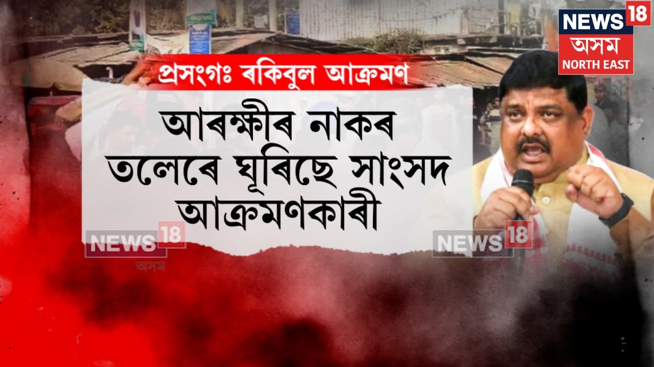 Rakibul Hussain Attacked Update : আৰক্ষীৰ নাকৰ তলেৰে ঘূৰিছে সাংসদ আক্ৰমণকাৰী ৷ N18V