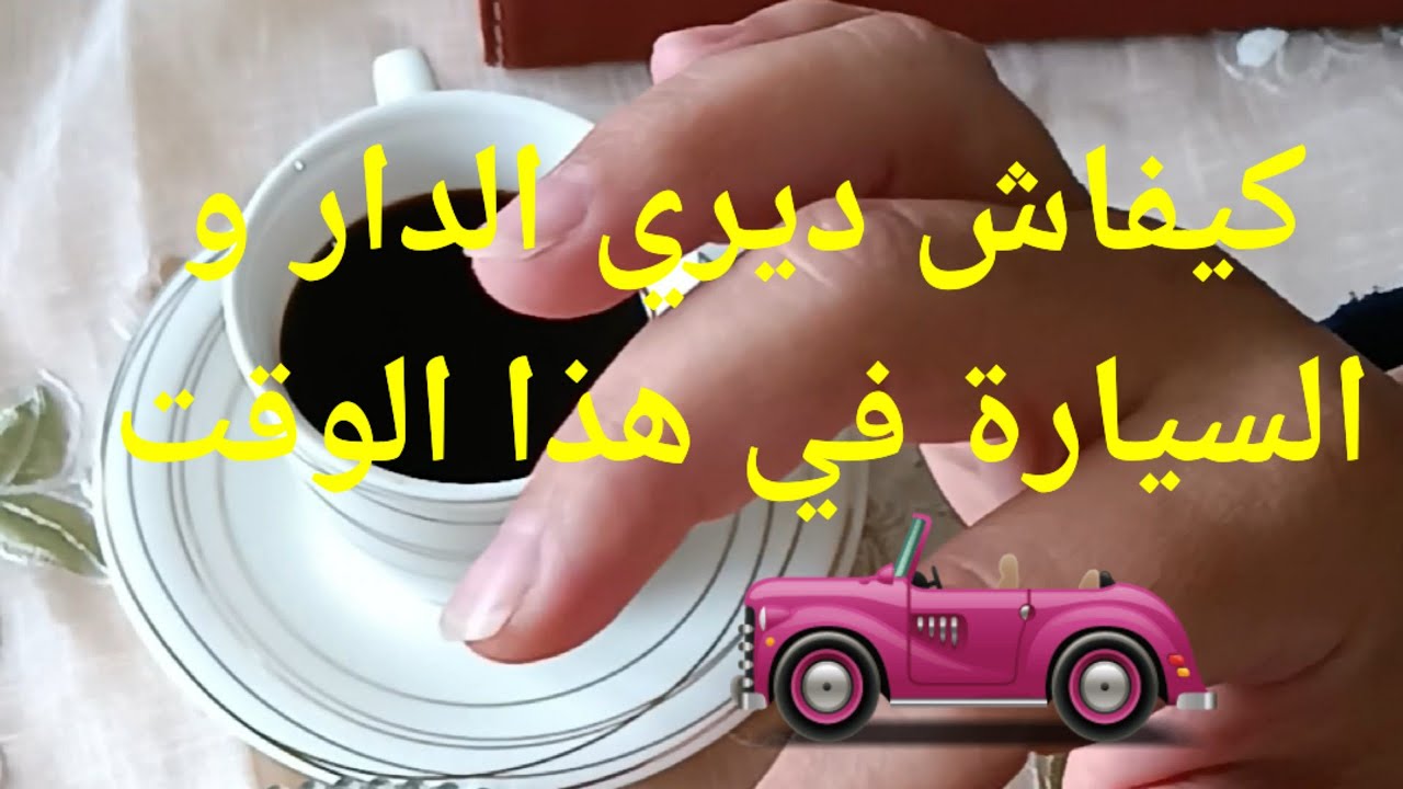 كيفاش ديري الدار و السيارة في هذا الوقت لي رانا فيه