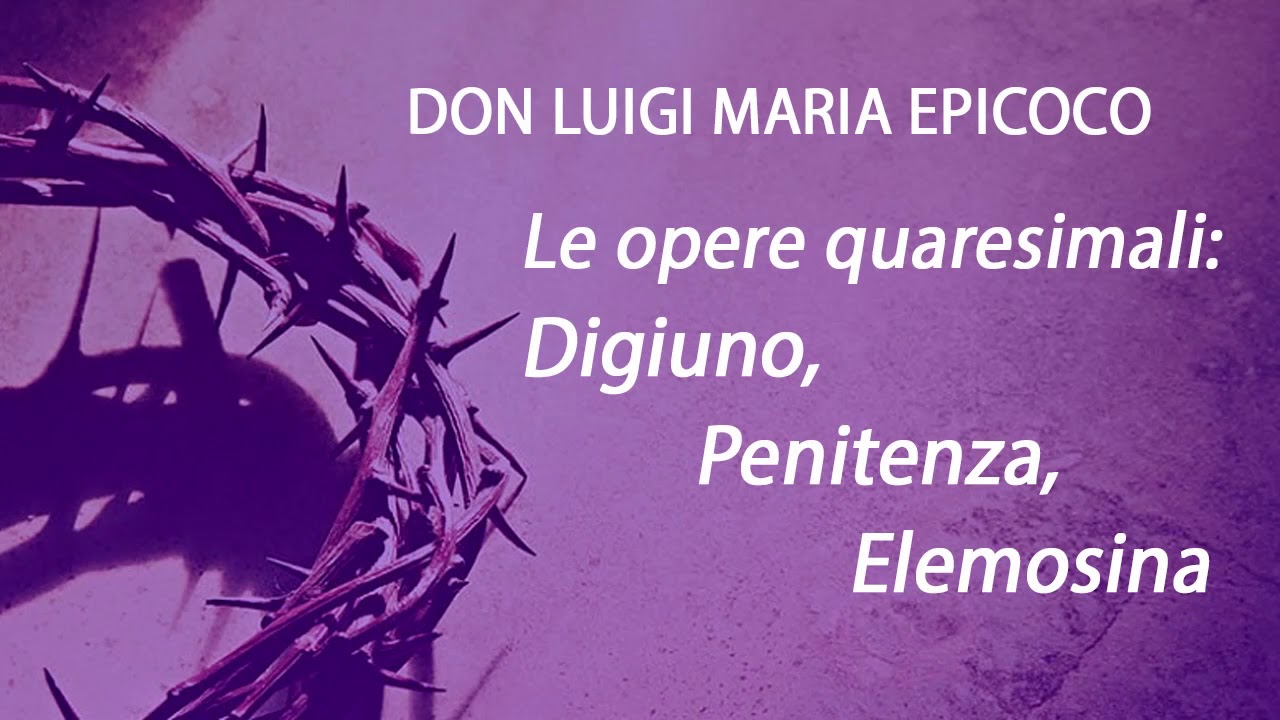 Don Luigi Maria Epicoco - Le opere quaresimali: Digiuno, Penitenza, Elemosina