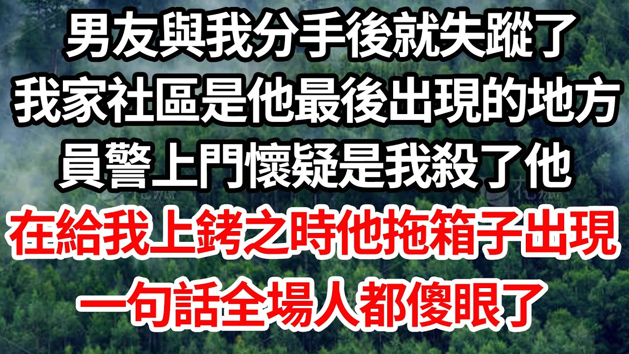 男友與我分手後就失蹤了，我家社區是他最後出現的地方，員警上門懷疑是我殺了他，在給我上銬之時他拖箱子出現，一句話全場人都傻眼了【倫理】【都市】