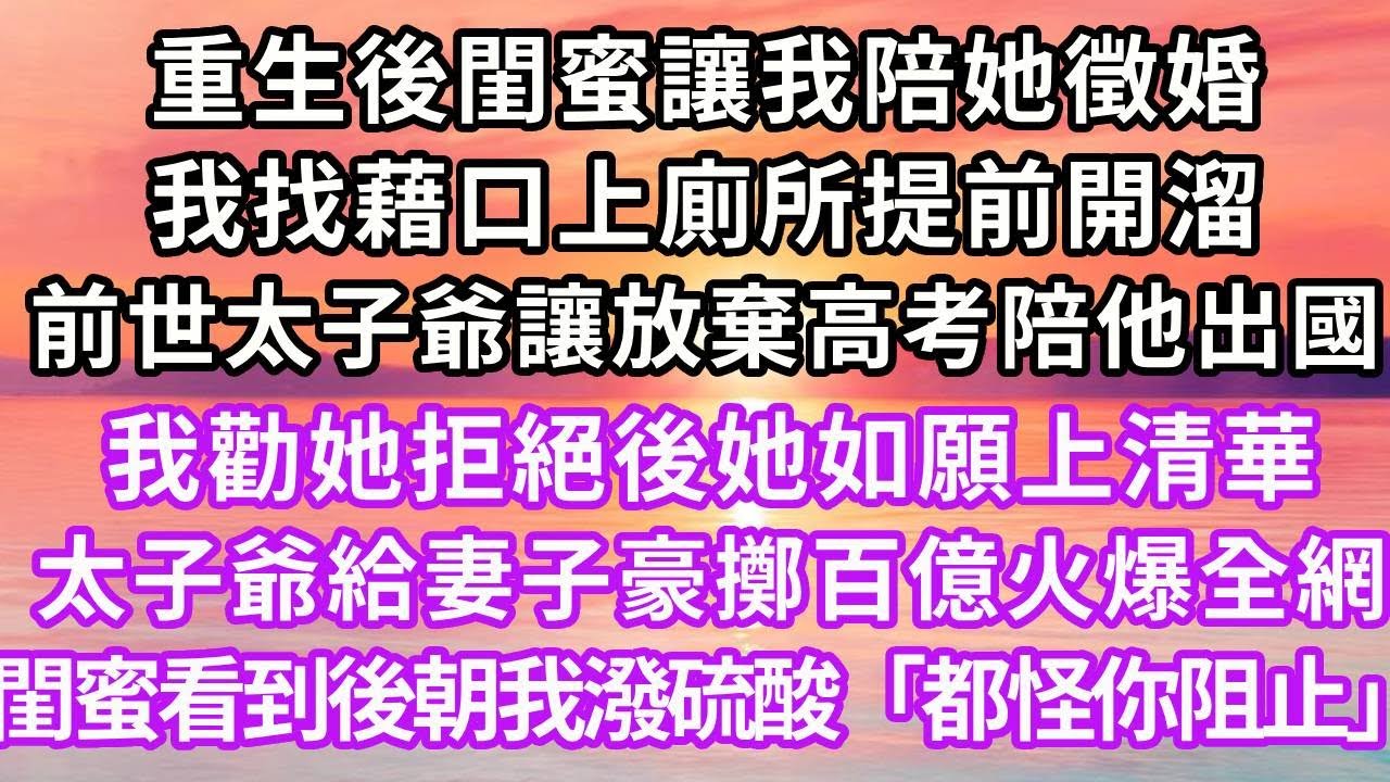 重生後閨蜜讓我陪她徵婚，我找藉口上廁所提前開溜，上一世太子爺讓她放棄高考陪他出國，我勸她拒絕後她如願上清華，2年後太子爺給妻子豪擲百億火爆全網，閨蜜看到後朝我潑硫酸「都怪你阻止我」再睜眼...#重生
