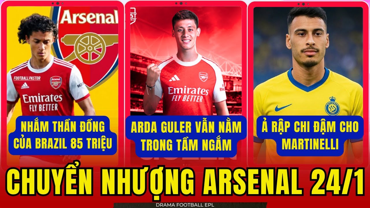 CHUYỂN NHƯỢNG ARSENAL 24/1: ARTETA CHƯA TỪ BỎ CHIÊU MỘ ARDA GULER. Ả RẬP CHI KHỦNG CHO MARTINELLI