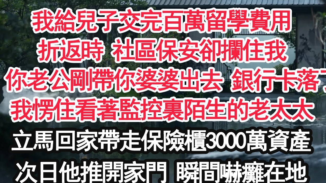 我給兒子交完百萬留學費用折返時 社區保安卻攔住我：你老公剛帶你婆婆出去 銀行卡落了我愣住看著監控裏陌生的老太太立馬回家帶走保險櫃3000萬資產次日他推開家門 瞬間嚇癱在地【顧亞男】【大女主】【婚姻】