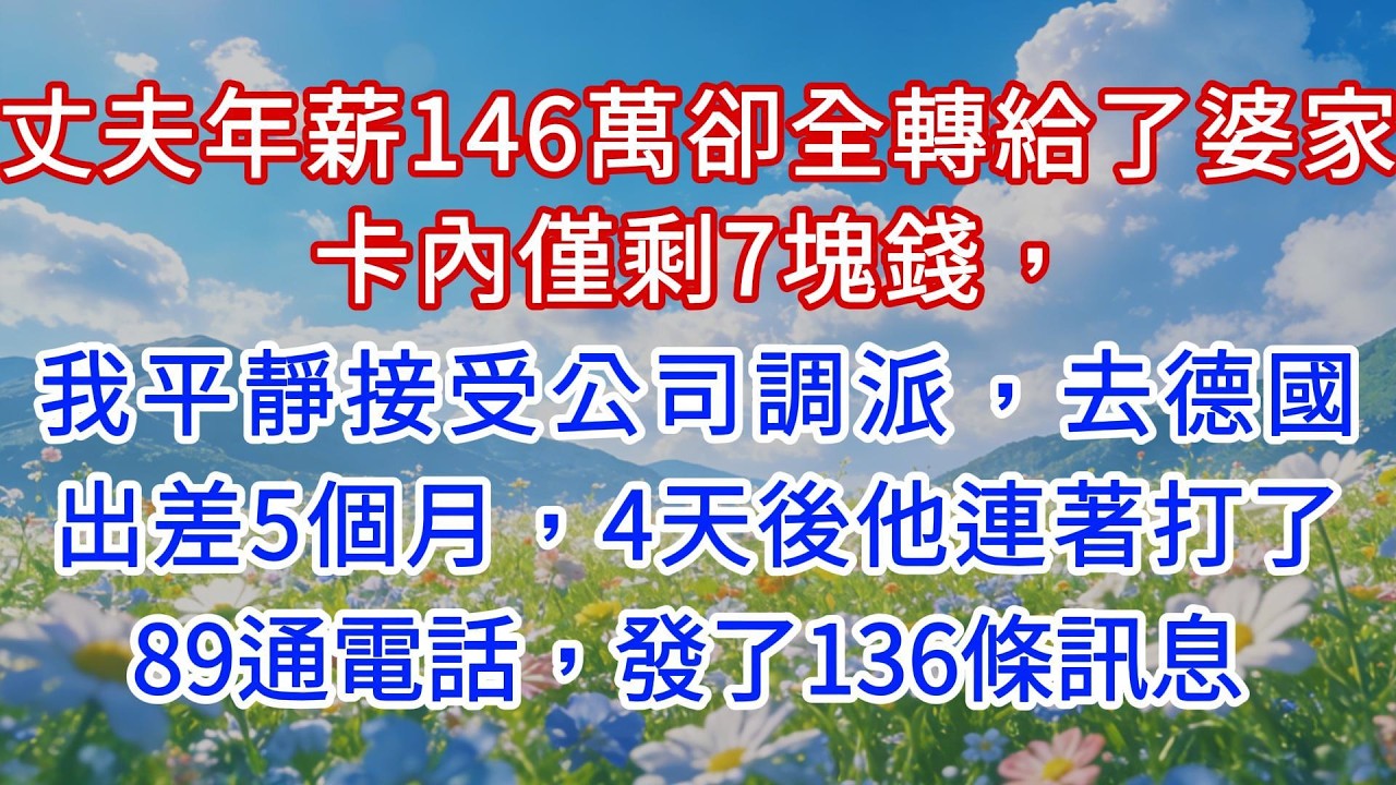 丈夫年薪146萬卻全轉給了婆家，卡內僅剩7塊錢，我平靜接受公司調派，去德國出差5個月，4天後他連著打了89通電話，發了136條訊息