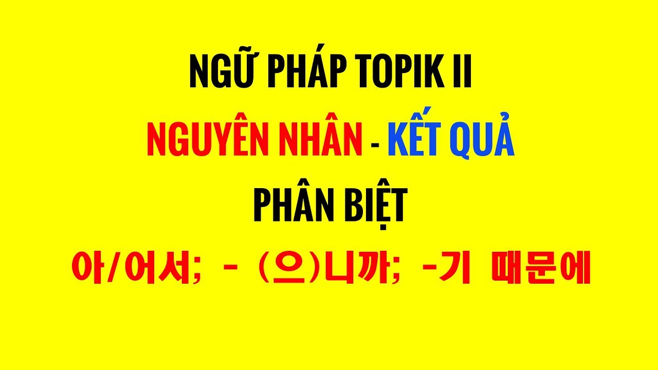 Ngữ Pháp Tiếng Hàn Topik II - Phân Biệt Cấu Trúc NGUYÊN NHÂN - KẾT QUẢ : 아어서;   으니까;  기 때문에