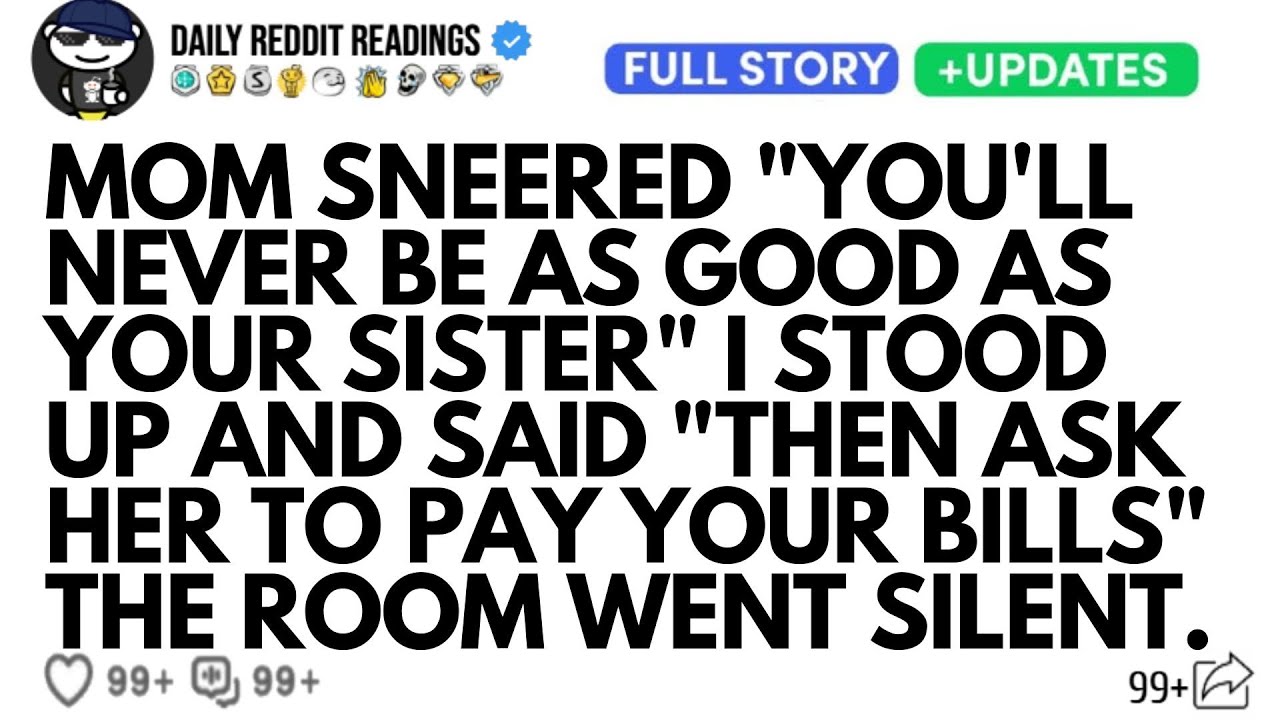 MOM SNEERED YOU'LL NEVER BE AS GOOD AS YOUR SISTER I STOOD UP AND SAID THEN ASK HER TO PAY YOUR...