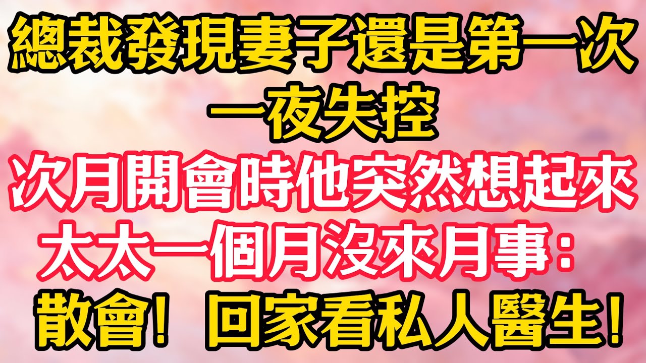 總裁發現妻子還是第一次，一夜失控！次月開會時，他突然想起來太太一個月沒來月事：散會！回家看私人醫生！