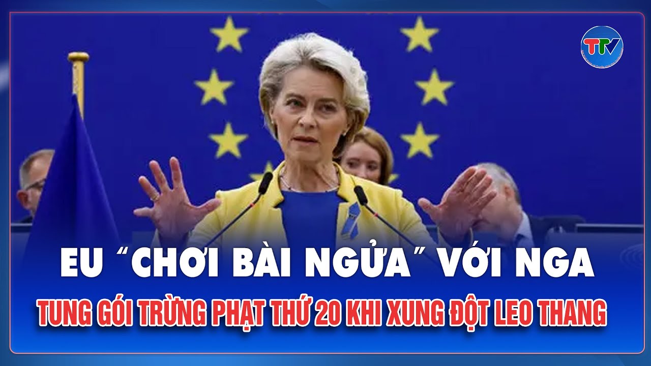 EU “chơi bài ngửa” với Nga: Tung gói trừng phạt thứ 20 khi xung đột Ukraine sắp bước sang năm thứ 5