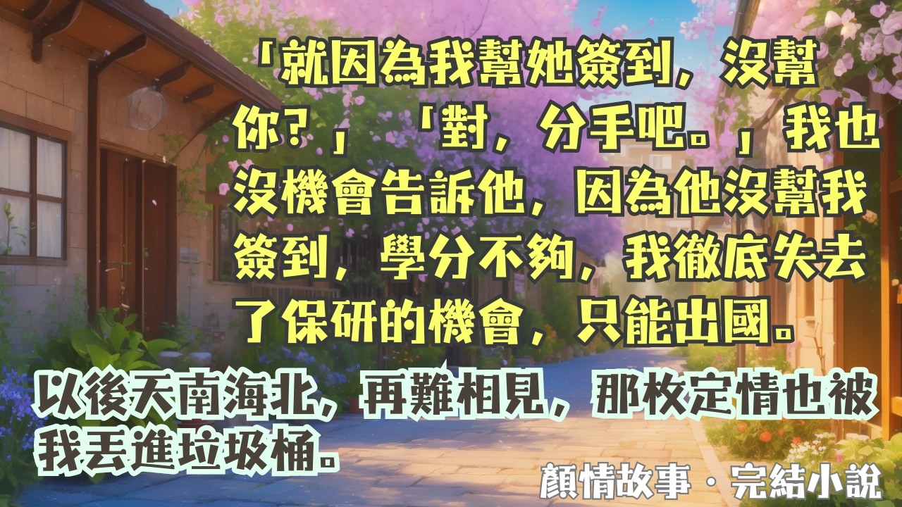 【完結小說】「就因為我幫她簽到，沒幫你？」 「對，分手吧。」我也沒機會告訴他，因為他沒幫我簽到，學分不夠，我徹底失去了保研的機會，只能出國。#一口氣看完 #完整版 #小說 #故事 #完結