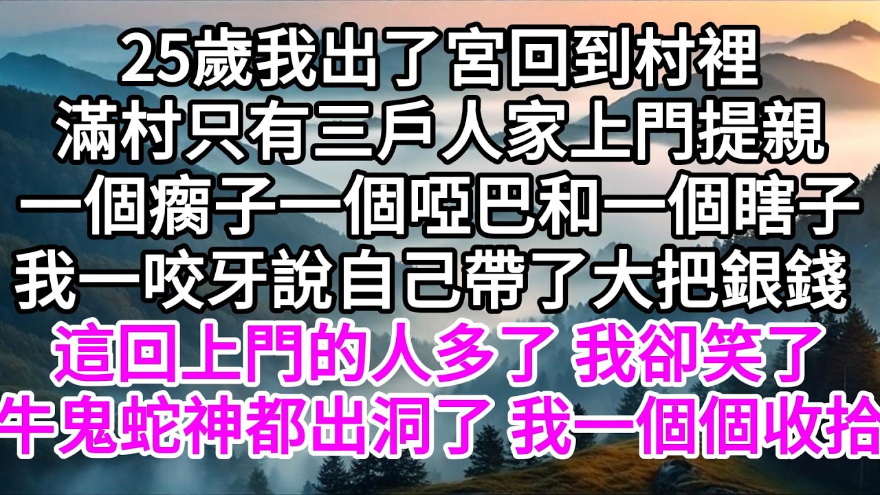25歲我出了宮回到村裡，滿村只有三戶人家上門提親，一個瘸子一個啞巴和一個瞎子，我一咬牙說自己帶了大把銀錢回來，這回上門的人多了，我卻笑了，牛鬼蛇神都出洞了，我一個一個收拾 【美好人生】