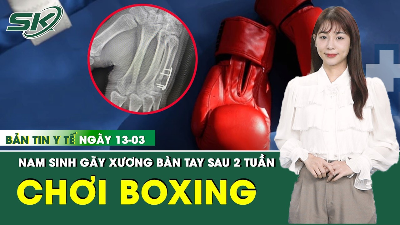 Bản Tin Y Tế 13/3: Từ cú đấm khi chơi boxing, nam sinh 17 tuổi gãy xương bàn tay sau 2 tuần | SKĐS