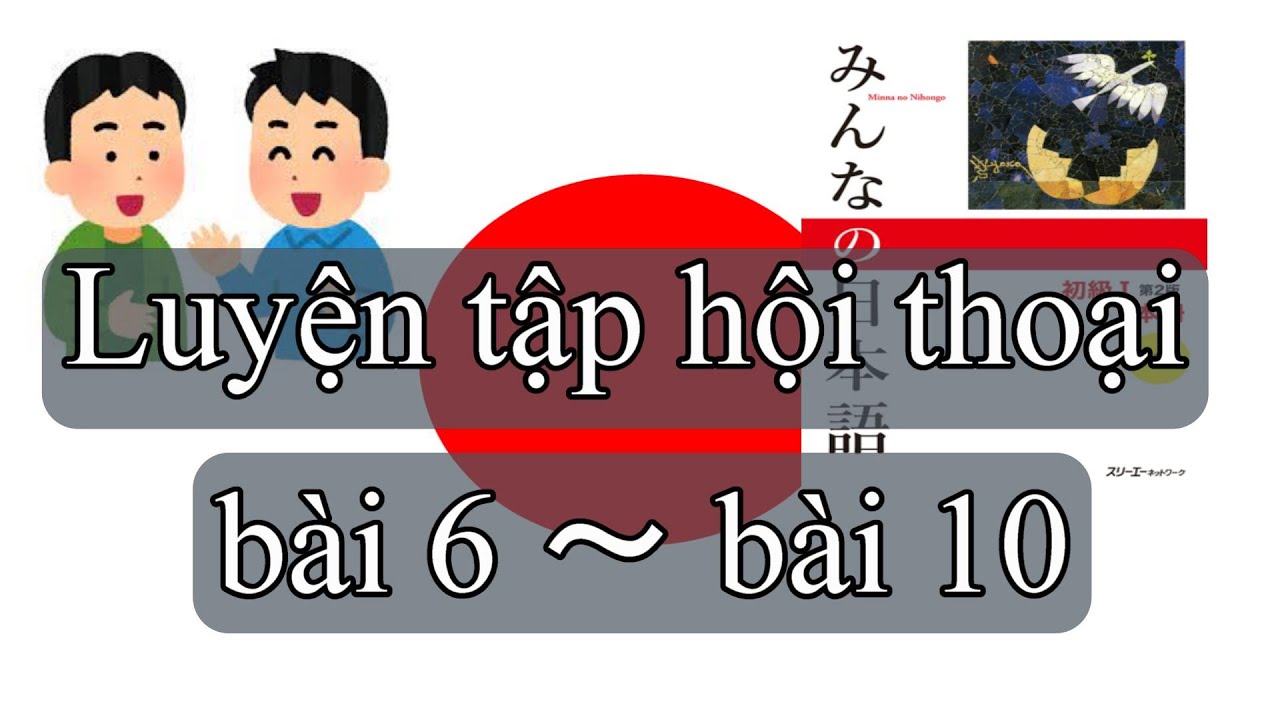 【Minna no nihongo】LUYỆN TẬP HỘI THOẠI TỪ BÀI 6 ĐẾN BÀI 10【kaiwa】