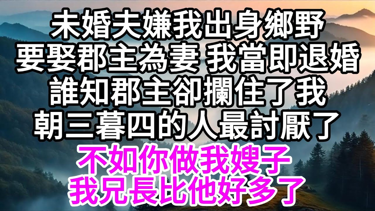未婚夫嫌我出身鄉野，要娶郡主為妻，我當即退婚，誰知郡主卻攔住了我，朝三暮四的人最討厭了，不如你做我嫂子，我兄長比他好多了 【美好人生】