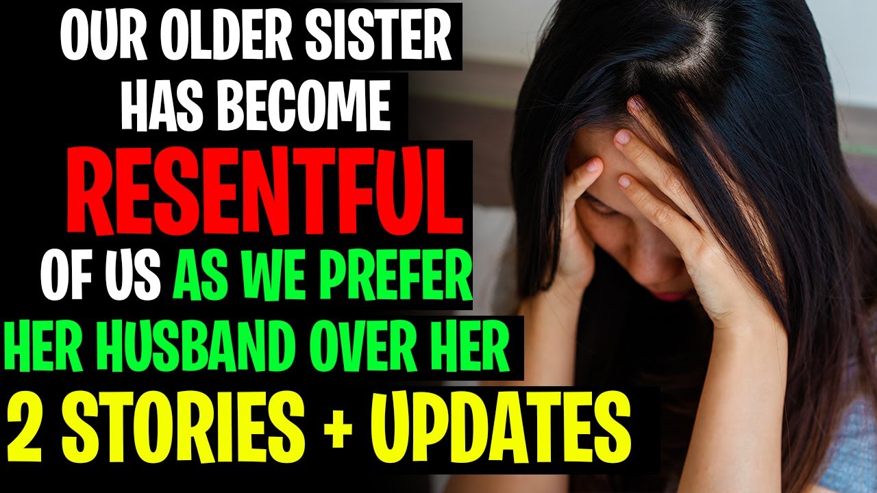 Our Older Sister Has Become VERY Resentful Of Us As We Prefer Her Husband Over Her r/Relationships