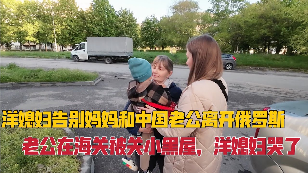 洋媳妇告别妈妈离开俄罗斯，分别时痛哭，离境时老公又被关小黑屋