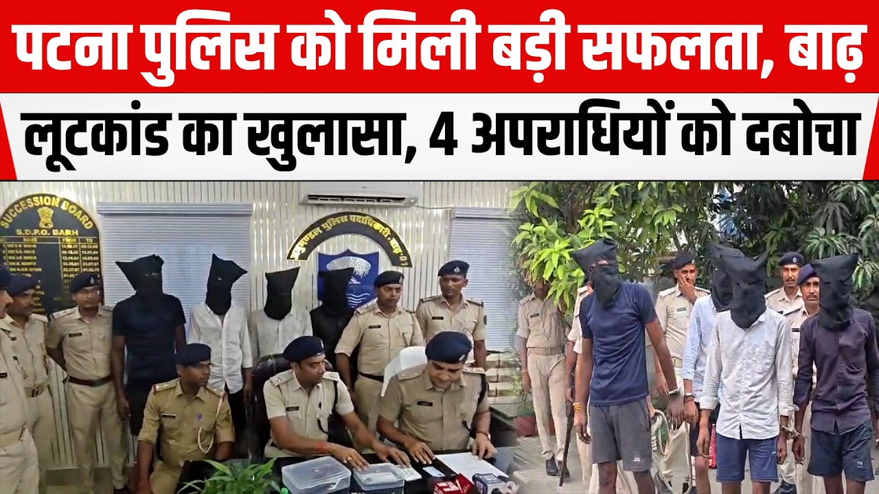 Patna Police को मिली बड़ी सफलता, बाढ़ लूटकांड का खुलासा, 4 अपराधियों को दबोचा
