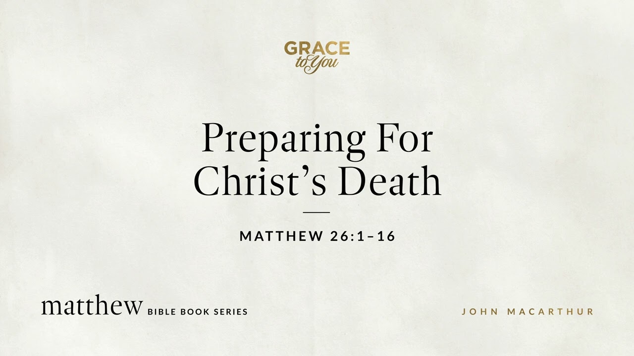 Preparing For Christ's Death (Matthew 26:1–16) John MacArthur