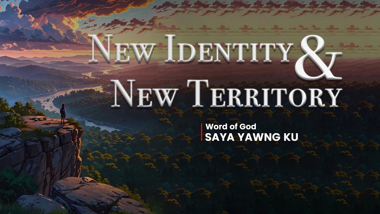 ကိုယ်ပိုင်လက္ခဏာအသစ်၊ နယ်ပယ်အသစ် (New Identity & New Territory) | Word of God ~ Saya Yawng Ku