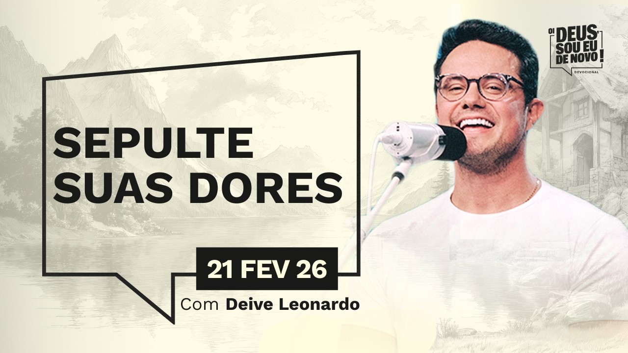 Devocional OI DEUS, SOU EU DE NOVO! com Deive Leonardo | 21/02/26 | SEPULTE SUAS DORES