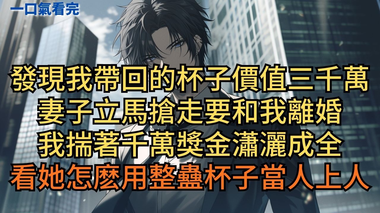 發現我帶回的杯子價值三千萬，妻子立馬搶走要和我離婚。我揣著千萬獎金瀟灑成全，看她怎麽用整蠱杯子當人上人。 #小说 #爽文