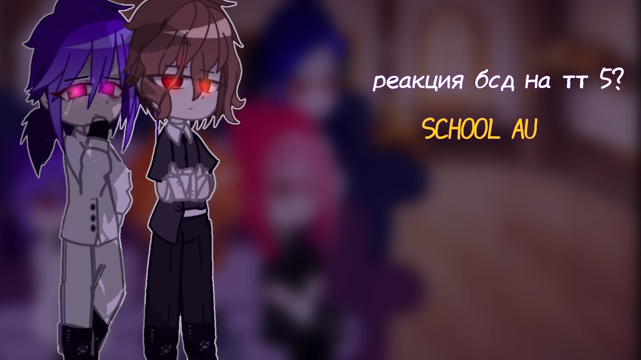 реакция бсд на тт/5?/|Мори, Коё, Чуя, Осаму, Фёдор, Гоголь|♡|SCHOOL AU|