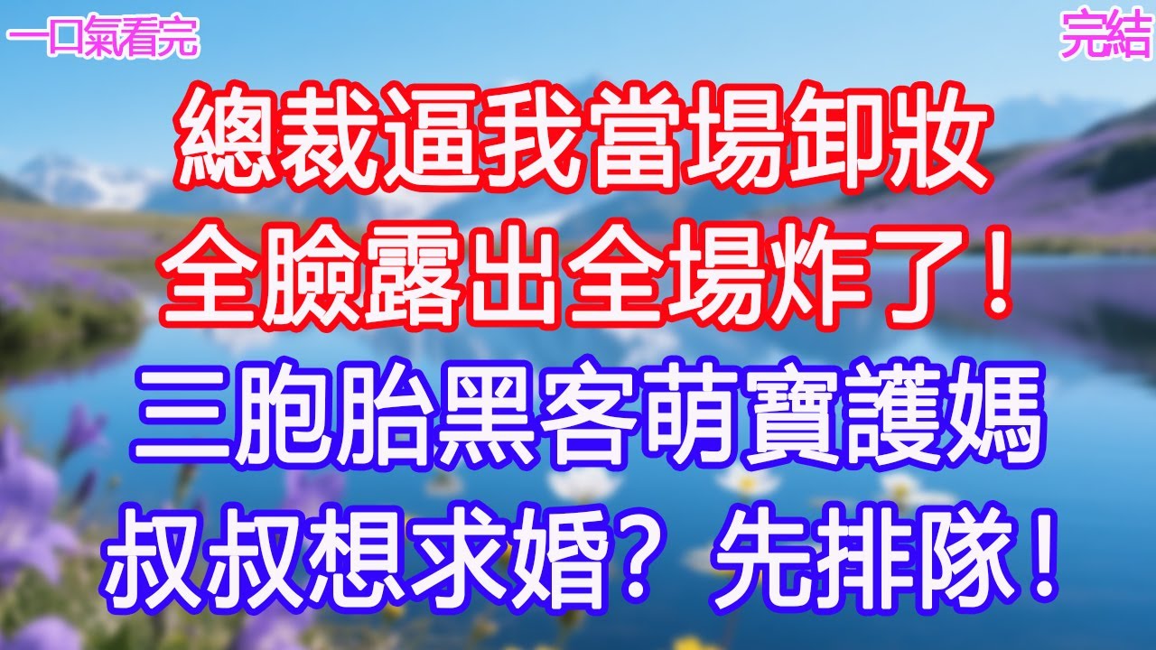 總裁逼我當場卸妝，全臉露出全場炸了！三胞胎黑客萌寶護媽：叔叔想求婚？先排隊！ #甜寵文 #愛情 #爽文 #故事分享#為人處世 #正能量 #故事分享 #生活經驗 #情感
