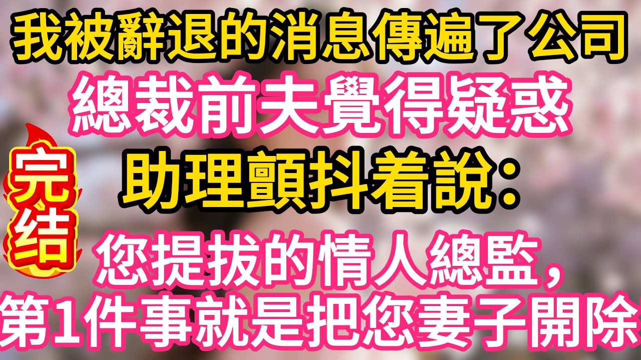 我被辭退的消息傳遍了公司，總裁前夫覺得疑惑，助理顫抖着說：您提拔的情人總監，第一件事就是把您前妻開除了！#故事#言情小說#一口氣看完#爽文