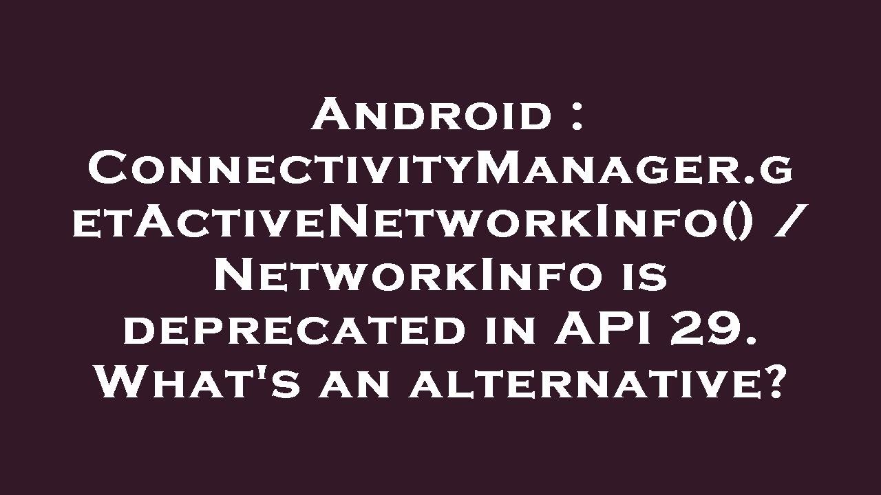 Android : ConnectivityManager.getActiveNetworkInfo() / NetworkInfo is deprecated in API 29. What's a