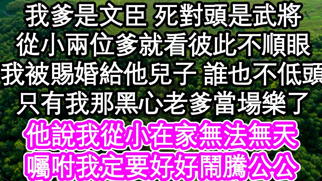 我爹是文臣 死對頭是武將，從小兩位爹就看彼此不順眼，我被皇上賜婚給他兒子 誰也不低頭，只有我那黑心老爹當場樂了，他說我從小在家無法無天，囑咐我定要好好鬧騰公公| #為人處世#生活經驗#情感故事#養老