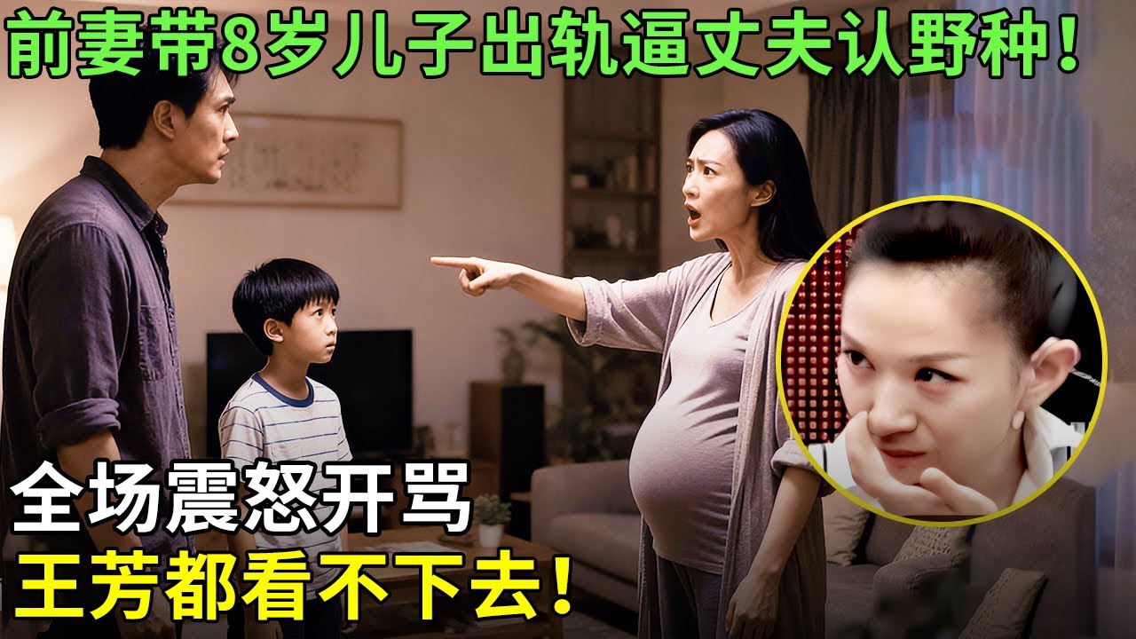 前妻带8岁儿子出轨逼丈夫认野种！全场震怒开骂，王芳都看不下去！【王芳王为念情感调解】