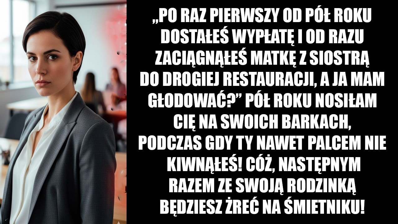 „Pierwszy raz od pół roku dostałeś pensję i zaciągnąłeś matkę z siostrą do restauracji, a ja mam...