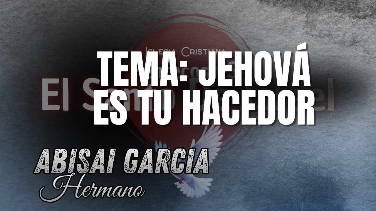 TEMA: JEHOVA ES TU HACEDOR // HERMANO ABISAI GARCIA