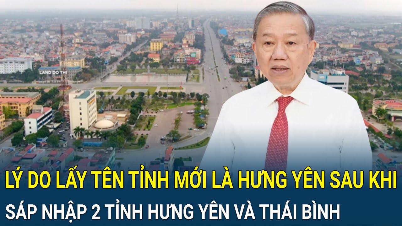 Lý do lấy tên tỉnh mới là Hưng Yên sau khi sáp nhập 2 tỉnh Hưng Yên và Thái Bình